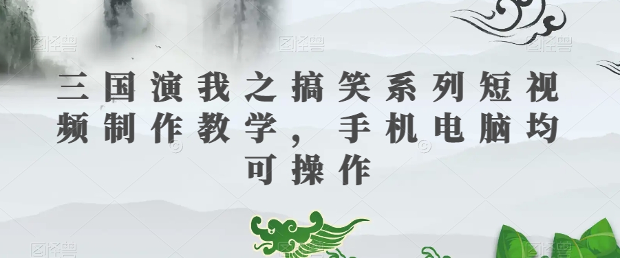 三国演我之搞笑系列短视频制作教学，手机电脑均可操作-福喜网创