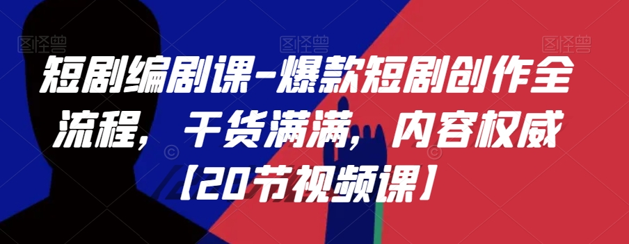 短剧编剧课-爆款短剧创作全流程，干货满满，内容权威【20节视频课】-福喜网创