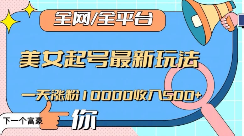 全网，全平台，美女起号最新玩法一天涨粉10000收入500+【揭秘】-福喜网创