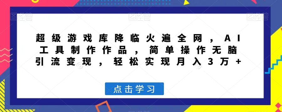 超级游戏库降临火遍全网，AI工具制作作品，简单操作无脑引流变现，轻松实现月入3万+【揭秘】-福喜网创