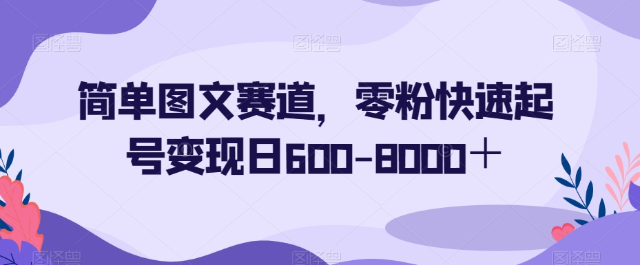 简单图文赛道，零粉快速起号变现日600-8000＋-福喜网创