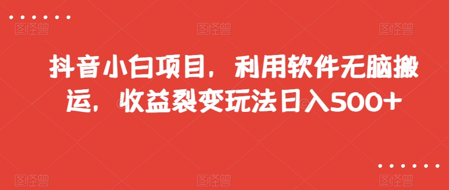 抖音小白项目，利用软件无脑搬运，收益裂变玩法日入500+【揭秘】-福喜网创