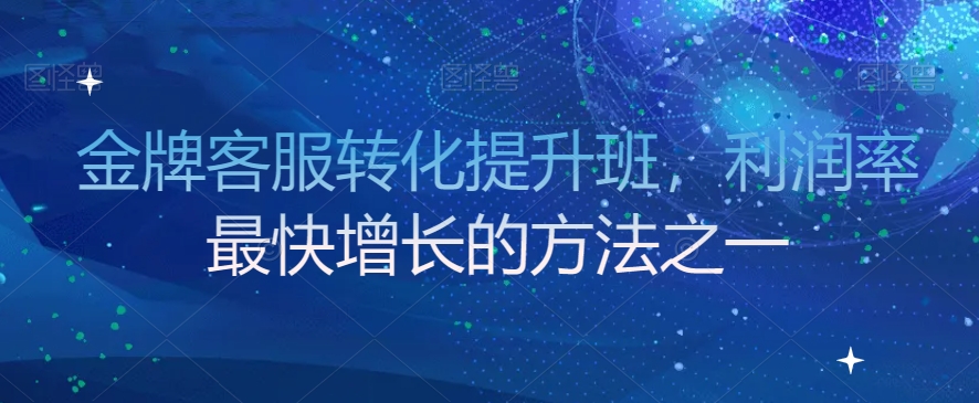 金牌客服转化提升班，利润率最快增长的方法之一-福喜网创