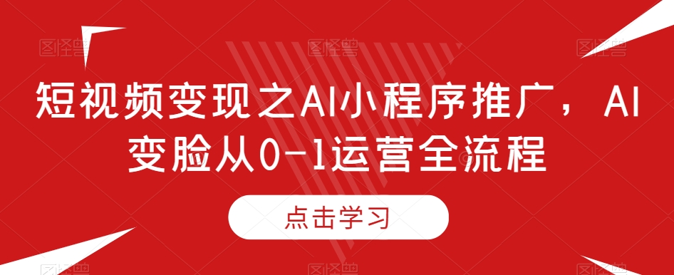 短视频变现之AI小程序推广，AI变脸从0-1运营全流程-福喜网创