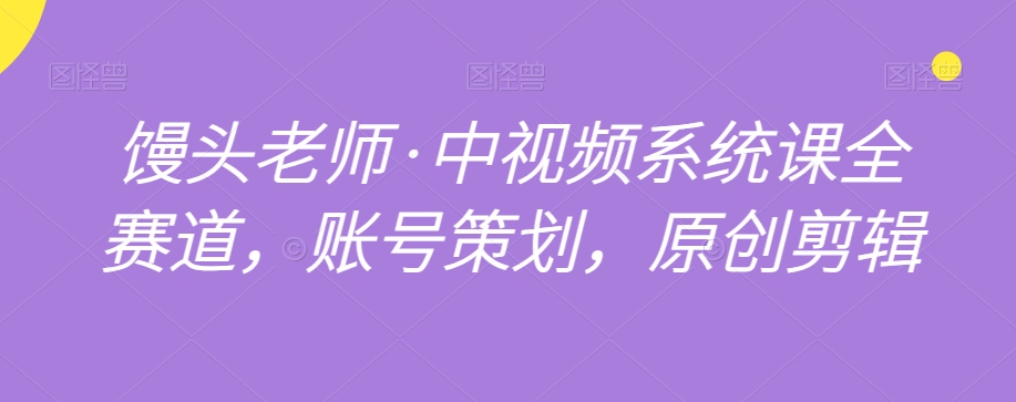 馒头老师·中视频系统课全赛道，账号策划，原创剪辑-福喜网创