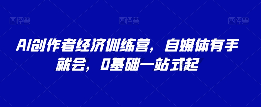 AI创作者经济训练营，自媒体有手就会，0基础一站式起-福喜网创