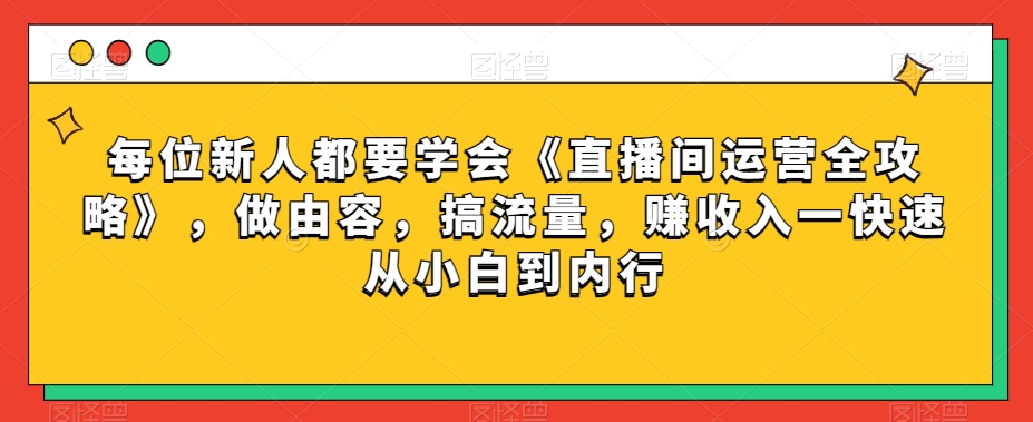 每位新人都要学会《直播间运营全攻略》，做由容，搞流量，赚收入一快速从小白到内行-福喜网创