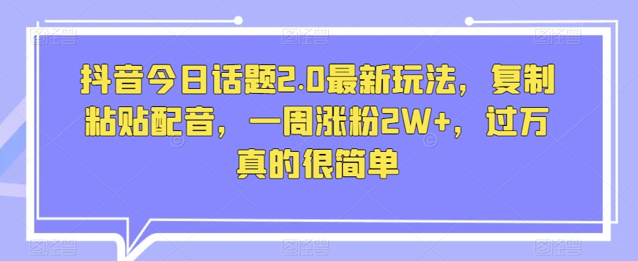 抖音今日话题2.0最新玩法，复制粘贴配音，一周涨粉2W+，过万真的很简单-福喜网创