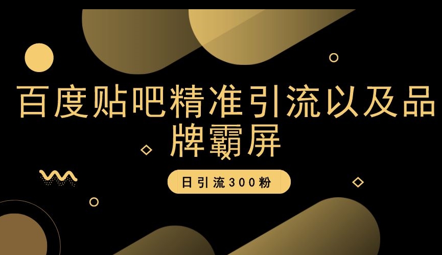 百度贴吧精准引流以及品牌霸屏，日引流300粉【揭秘】-福喜网创