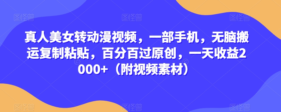 真人美女转动漫视频，一部手机，无脑搬运复制粘贴，百分百过原创，一天收益2000+（附视频素材）【揭秘】-福喜网创