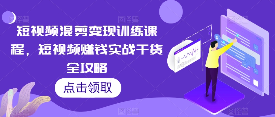 短视频混剪变现训练课程，短视频赚钱实战干货全攻略-福喜网创