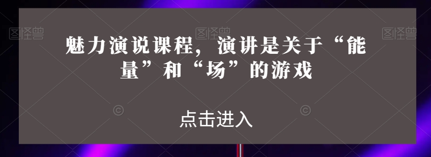魅力演说课程，演讲是关于“能量”和“场”的游戏-福喜网创