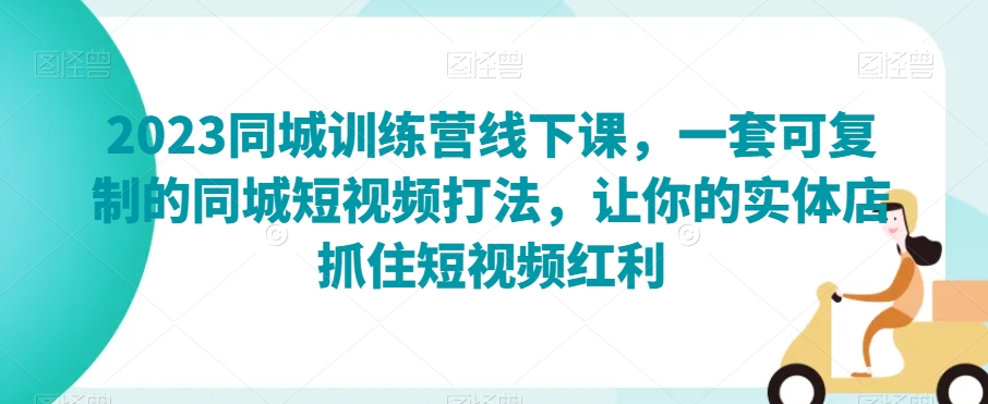 2023同城训练营线下课，一套可复制的同城短视频打法，让你的实体店抓住短视频红利-福喜网创