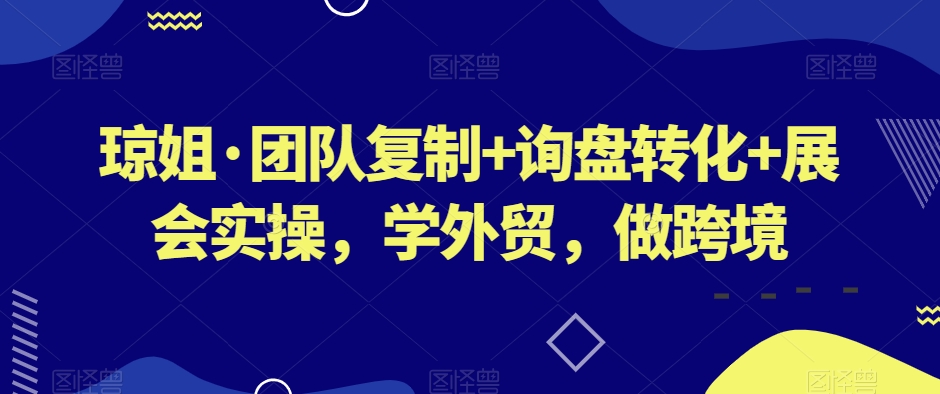 琼姐·团队复制+询盘转化+展会实操，学外贸，做跨境-福喜网创