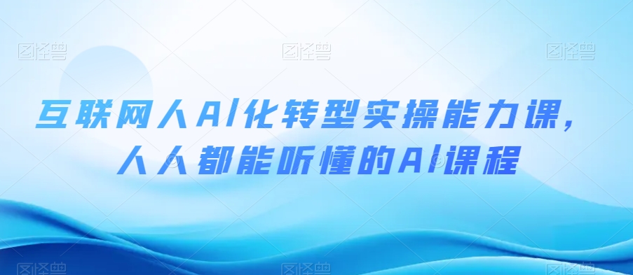 互联网人Al化转型实操能力课，人人都能听懂的Al课程-福喜网创