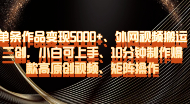 单条作品变现5000+、外网视频搬运二创，小白可上手，10分钟制作爆款高原创视频，矩阵操作【揭秘】-福喜网创