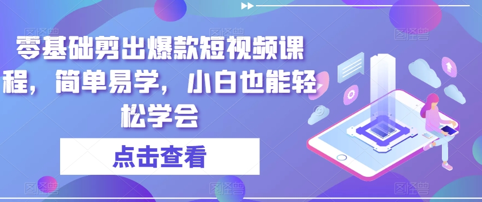 零基础剪出爆款短视频课程，简单易学，小白也能轻松学会-福喜网创