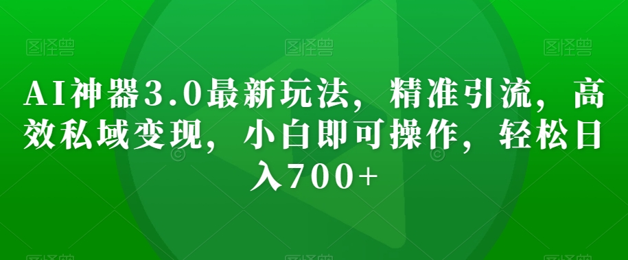 AI神器3.0最新玩法，精准引流，高效私域变现，小白即可操作，轻松日入700+【揭秘】-福喜网创