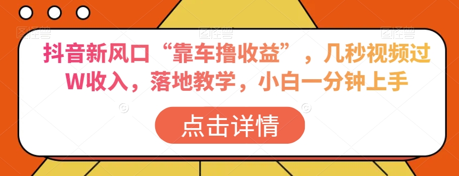 抖音新风口“靠车撸收益”，几秒视频过W收入，落地教学，小白一分钟上手【揭秘】-福喜网创