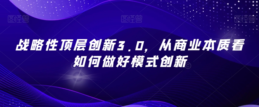 战略性顶层创新3.0，从商业本质看如何做好模式创新-福喜网创