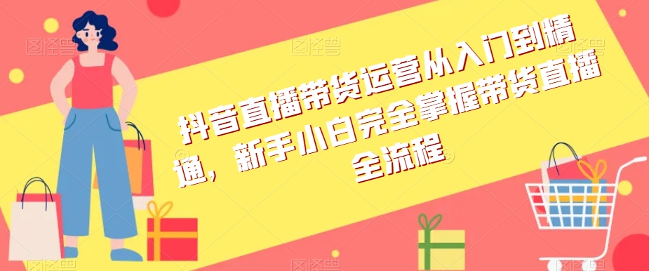 抖音直播带货运营从入门到精通，新手小白完全掌握带货直播全流程-福喜网创