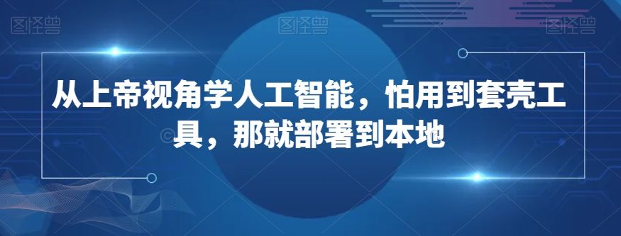 从上帝视角学人工智能，怕用到套壳工具，那就部署到本地-福喜网创
