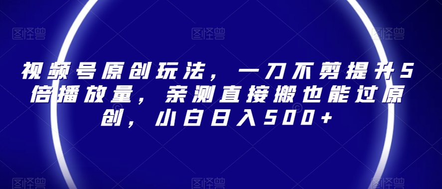 视频号原创玩法，一刀不剪提升5倍播放量，亲测直接搬也能过原创，小白日入500+【揭秘】-福喜网创