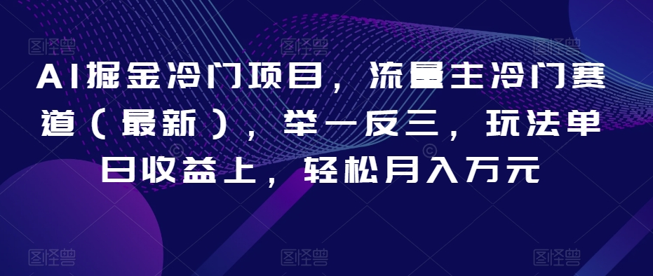 AI掘金冷门项目，流量主冷门赛道（最新），举一反三，玩法单日收益上，轻松月入万元【揭秘】-福喜网创
