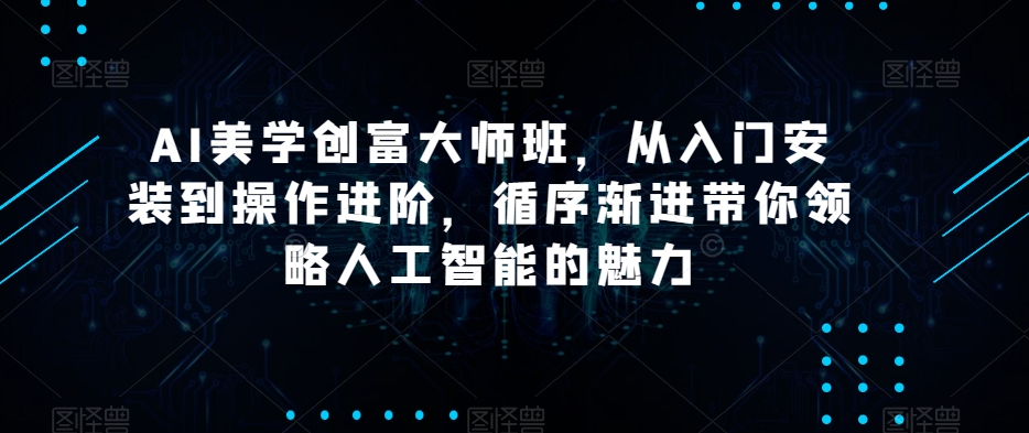 AI美学创富大师班，从入门安装到操作进阶，循序渐进带你领略人工智能的魅力-福喜网创