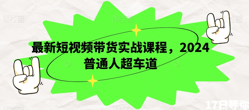 最新短视频带货实战课程，2024普通人超车道-福喜网创