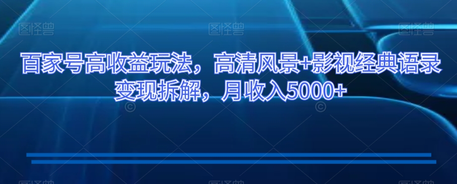 百家号高收益玩法，高清风景+影视经典语录变现拆解，月收入5000+【揭秘】-福喜网创