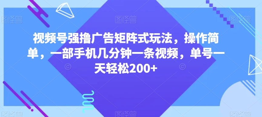 视频号强撸广告矩阵式玩法，操作简单，一部手机几分钟一条视频，单号一天轻松200+【揭秘】-福喜网创