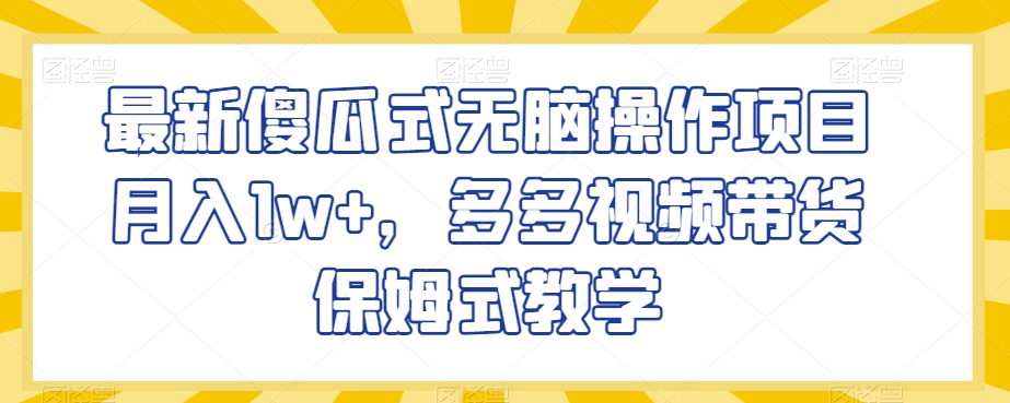 最新傻瓜式无脑操作项目月入1w+，多多视频带货保姆式教学【揭秘】-福喜网创