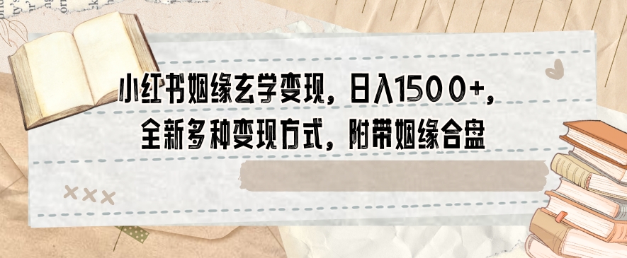 小红书姻缘玄学变现，日入1500+，全新多种变现方式，附带姻缘合盘【揭秘】-福喜网创