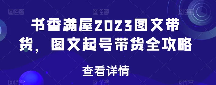 书香满屋2023图文带货，图文起号带货全攻略-福喜网创