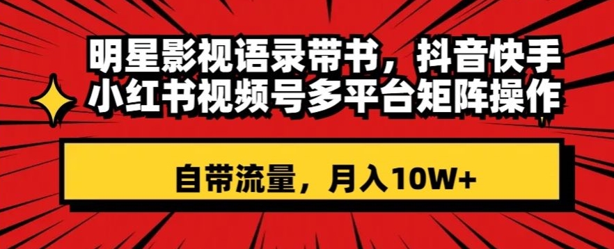 明星影视语录带书，抖音快手小红书视频号多平台矩阵操作，自带流量，月入10W+【揭秘】-福喜网创