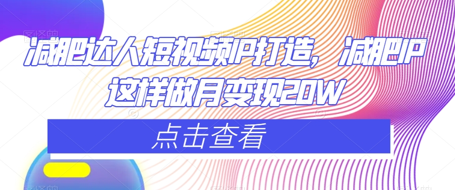 减肥达人短视频IP打造，减肥IP这样做月变现20W-福喜网创