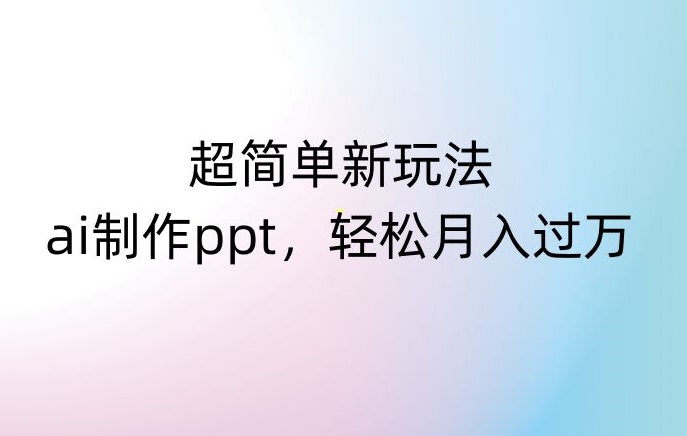 超简单新玩法，靠ai制作PPT，几分钟一个作品，小白也可以操作，月入过万【揭秘】-福喜网创
