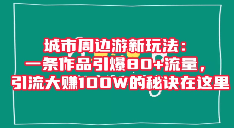 城市周边游新玩法：一条作品引爆80+流量，引流大赚100W的秘诀在这里【揭秘】-福喜网创