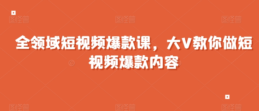 全领域短视频爆款课，全网两千万粉丝大V教你做短视频爆款内容-福喜网创
