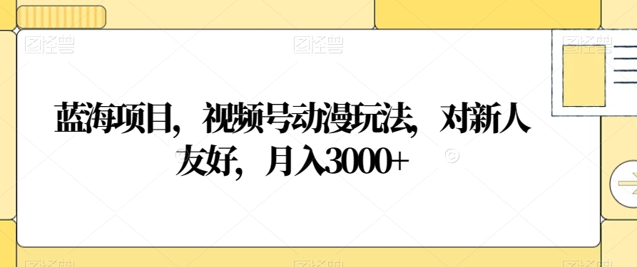 蓝海项目，视频号动漫玩法，对新人友好，月入3000+【揭秘】-福喜网创