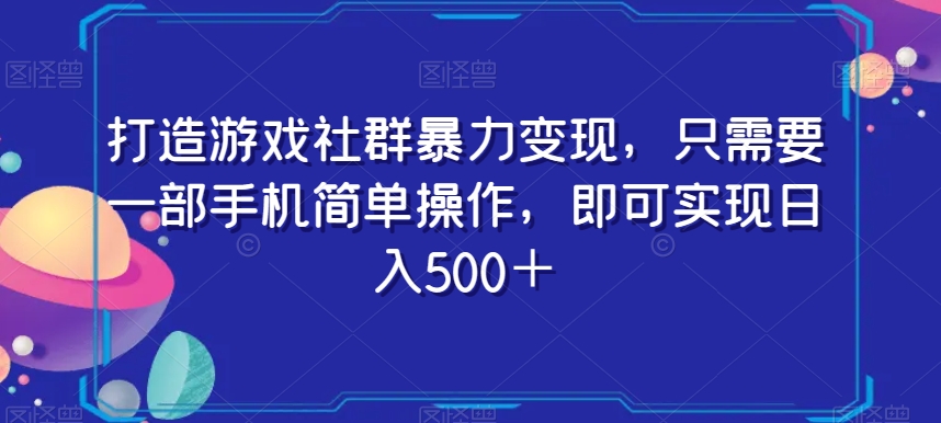 打造游戏社群暴力变现，只需要一部手机简单操作，即可实现日入500＋【揭秘】-福喜网创