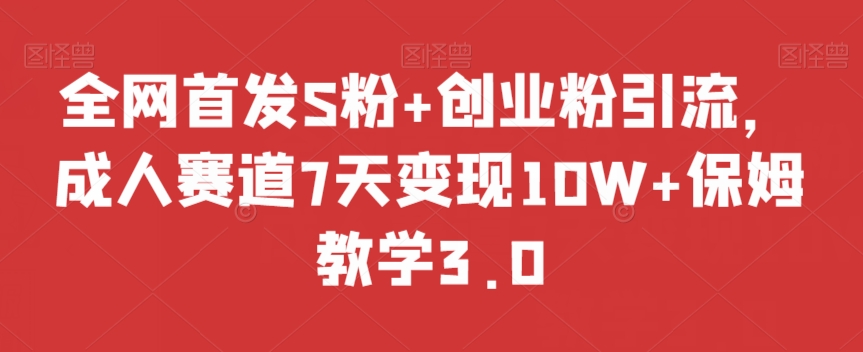 全网首发S粉+创业粉引流，成人赛道7天变现10W+保姆教学3.0【揭秘】-福喜网创