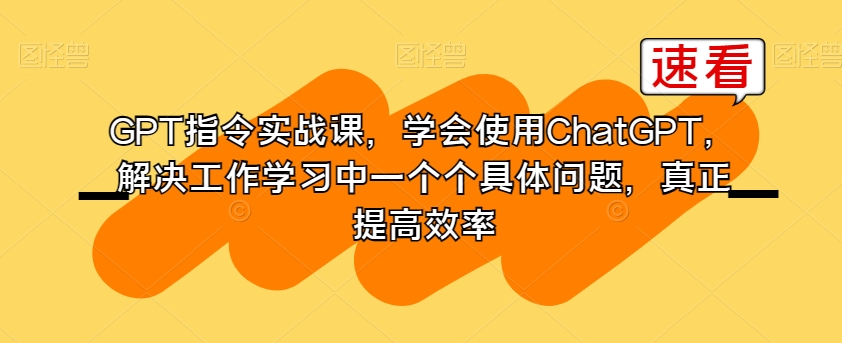 GPT指令实战课，学会使用ChatGPT，解决工作学习中一个个具体问题，真正提高效率-福喜网创