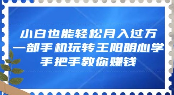 小白也能轻松月入过万，一部手机玩转王阳明心学，手把手教你赚钱【揭秘】-福喜网创