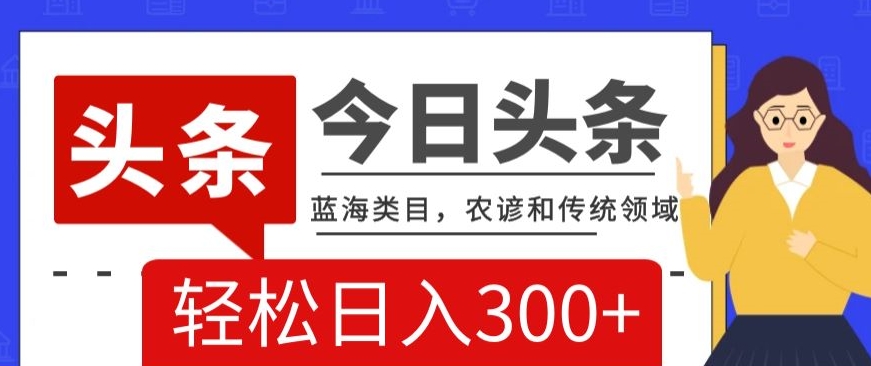 AI头条传统和农谚领域，蓝海类目，搬运+AI优化，轻松日入300+【揭秘】-福喜网创