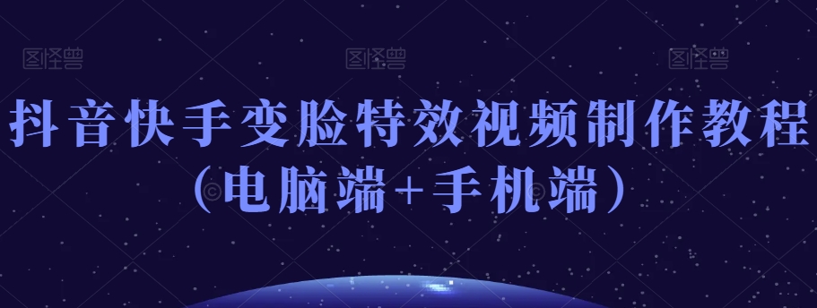 抖音快手变脸特效视频制作教程（电脑端+手机端）-福喜网创