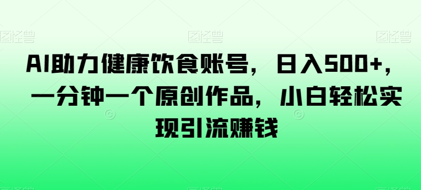 AI助力健康饮食账号，日入500+，一分钟一个原创作品，小白轻松实现引流赚钱【揭秘】-福喜网创