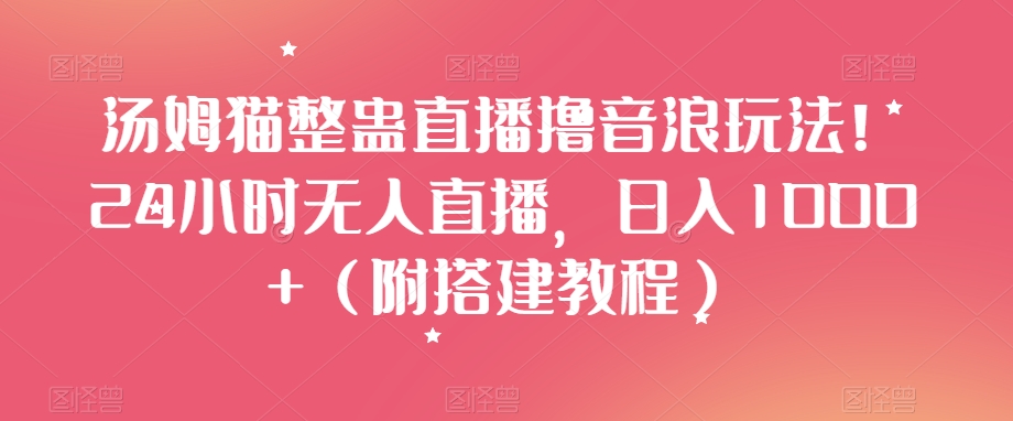 汤姆猫整蛊直播撸音浪玩法！24小时无人直播，日入1000+（附搭建教程）【揭秘】-福喜网创