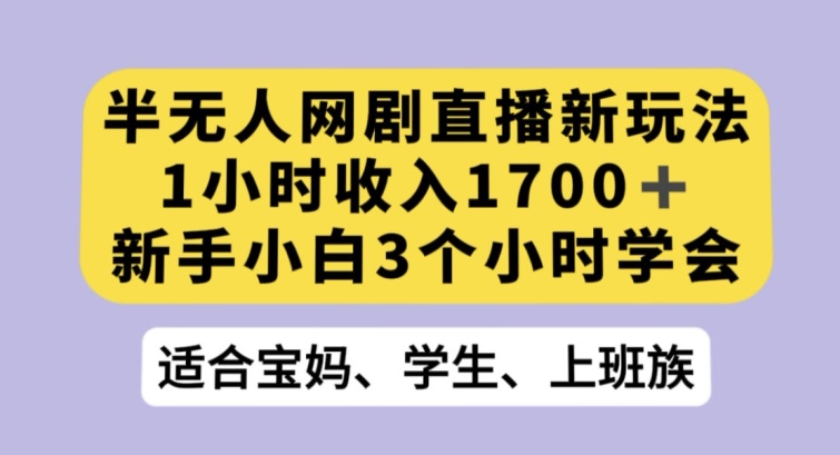半无人网剧直播新玩法，1小时收入1700+，新手小白3小时学会【揭秘】-福喜网创